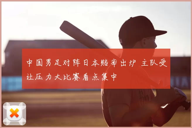 中国男足对阵日本赔率出炉 主队受让压力大比赛看点集中
