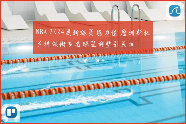 NBA 2K24更新球员能力值 詹姆斯杜兰特领衔多名球星调整引关注