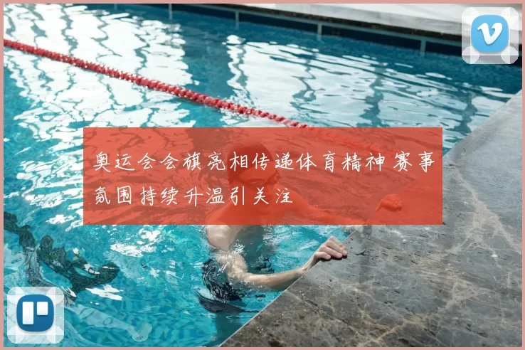 奥运会会旗亮相传递体育精神 赛事氛围持续升温引关注