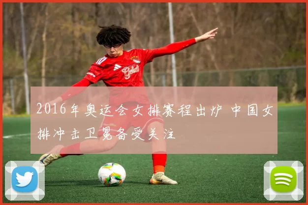 2016年奥运会女排赛程出炉 中国女排冲击卫冕备受关注