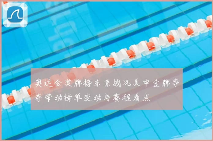 奥运会奖牌榜东京战况美中金牌争夺带动榜单变动与赛程看点