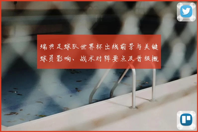 瑞典足球队世界杯出线前景与关键球员影响、战术对阵要点及晋级概率