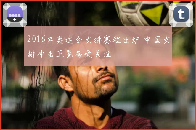 2016年奥运会女排赛程出炉 中国女排冲击卫冕备受关注