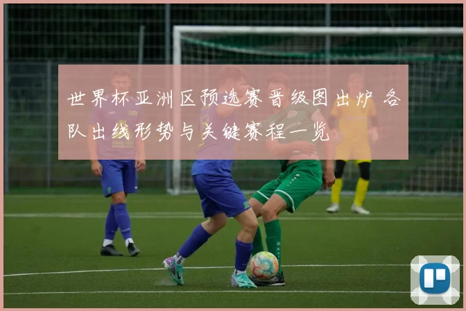 世界杯亚洲区预选赛晋级图出炉 各队出线形势与关键赛程一览