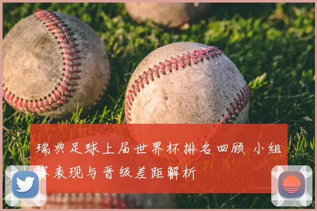 瑞典足球上届世界杯排名回顾 小组赛表现与晋级差距解析