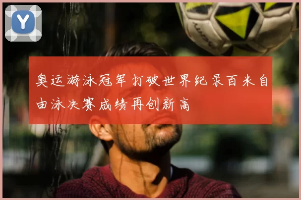 奥运游泳冠军打破世界纪录百米自由泳决赛成绩再创新高