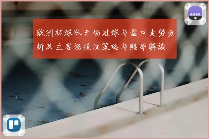 欧洲杯球队开场进球与盘口走势分析及主客场投注策略与赔率解读