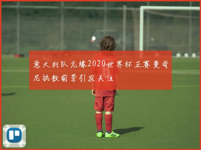 意大利队无缘2020世界杯正赛曼奇尼执教前景引发关注