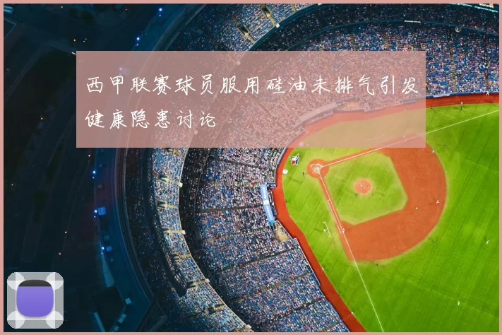 西甲联赛球员服用硅油未排气引发健康隐患讨论