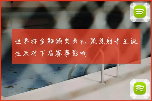 世界杯金靴颁奖典礼 聚焦射手王诞生及对下届赛事影响