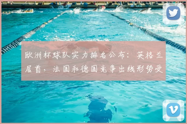 欧洲杯球队实力排名公布:英格兰居首,法国和德国竞争出线形势受关注